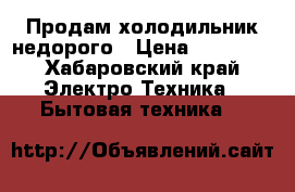 Продам холодильник недорого › Цена ­ 15 000 - Хабаровский край Электро-Техника » Бытовая техника   